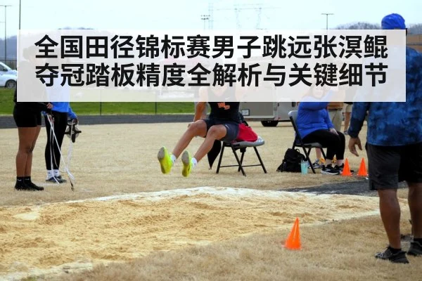 全国田径锦标赛男子跳远张溟鲲夺冠踏板精度全解析与关键细节